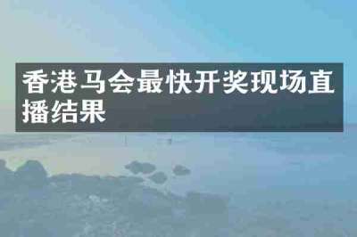 香港马会最快开奖现场直播结果