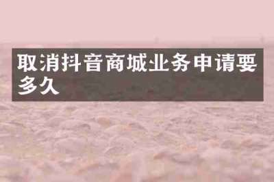 取消抖音商城业务申请要多久