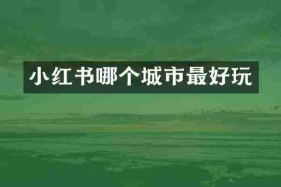 小红书哪个城市最好玩