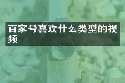 百家号喜欢什么类型的视频
