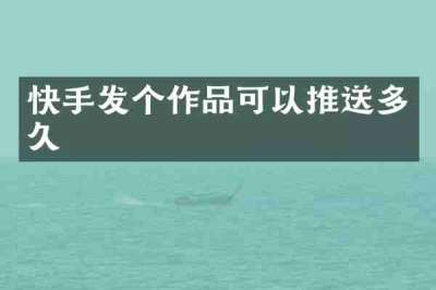 快手发个作品可以推送多久
