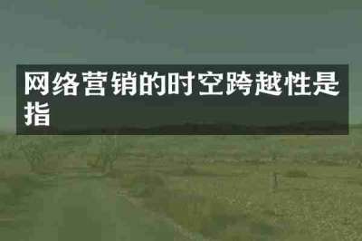 网络营销的时空跨越性是指