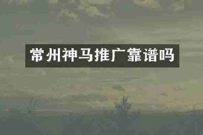常州神马推广靠谱吗