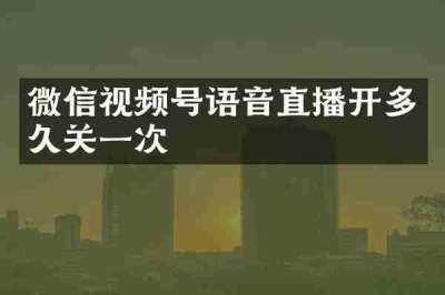 微信视频号语音直播开多久关一次