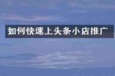 如何快速上头条小店推广