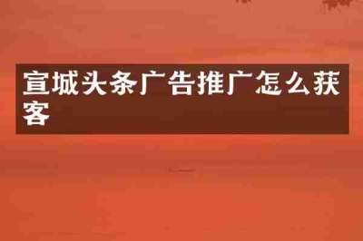 宣城头条广告推广怎么获客