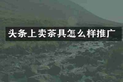 头条上卖茶具怎么样推广