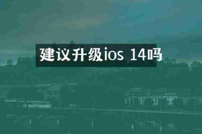 建议升级ios 14吗
