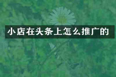 小店在头条上怎么推广的