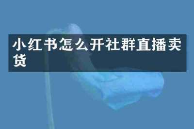 小红书怎么开社群直播卖货