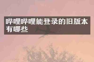 哔哩哔哩能登录的旧版本有哪些