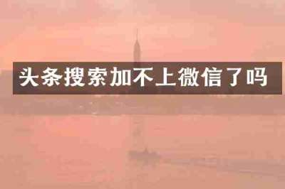 头条搜索加不上微信了吗