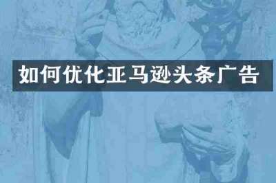 如何优化亚马逊头条广告