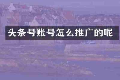 头条号账号怎么推广的呢
