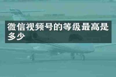 微信视频号的等级最高是多少