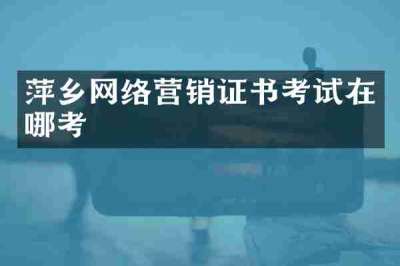 萍乡网络营销证书考试在哪考