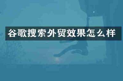 谷歌搜索外贸效果怎么样