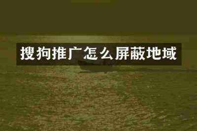 搜狗推广怎么屏蔽地域