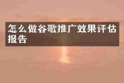 怎么做谷歌推广效果评估报告