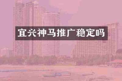 宜兴神马推广稳定吗