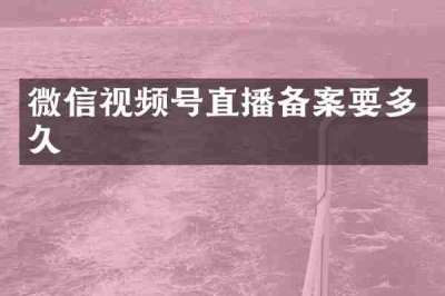微信视频号直播备案要多久