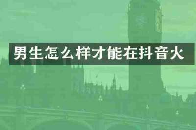 男生怎么样才能在抖音火