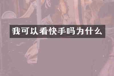 我可以看快手吗为什么