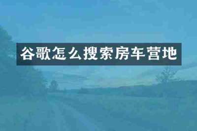 谷歌怎么搜索房车营地