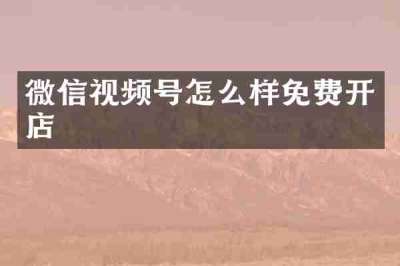 微信视频号怎么样免费开店