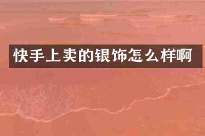 快手上卖的银饰怎么样啊