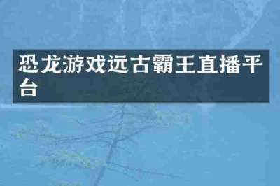 恐龙游戏远古霸王直播平台