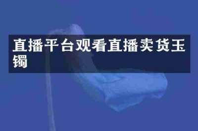 直播平台观看直播卖货玉镯