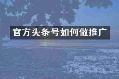 官方头条号如何做推广