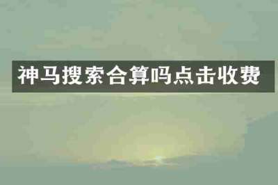 神马搜索合算吗点击收费