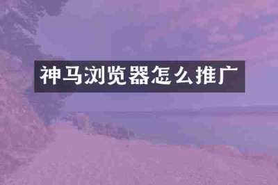 神马浏览器怎么推广