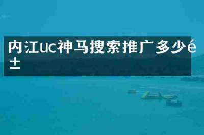 内江uc神马搜索推广多少钱