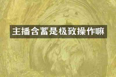 主播含蓄是极致操作嘛