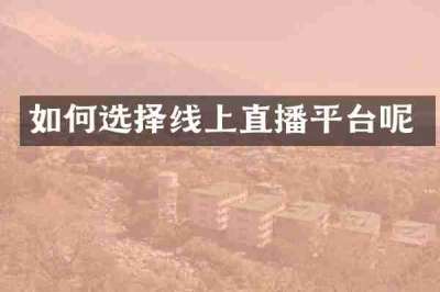 如何选择线上直播平台呢