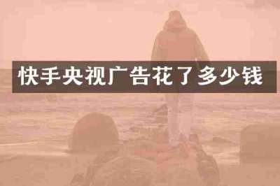 快手央视广告花了多少钱