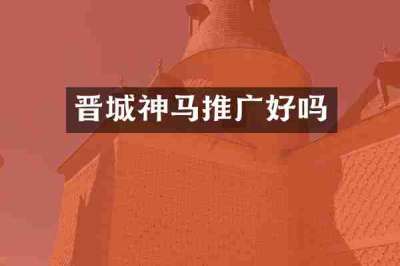 晋城神马推广好吗
