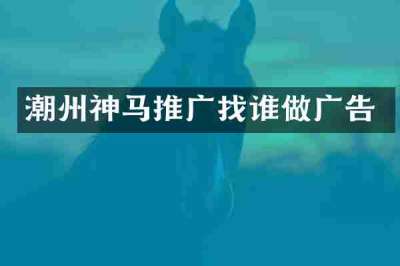 潮州神马推广找谁做广告