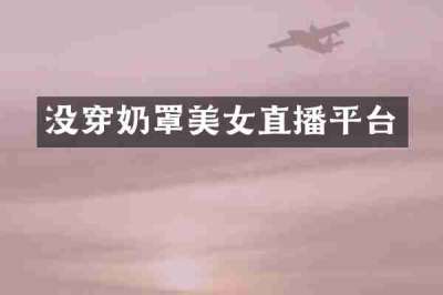 没穿奶罩美女直播平台