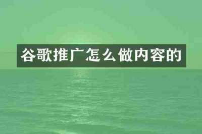 谷歌推广怎么做内容的