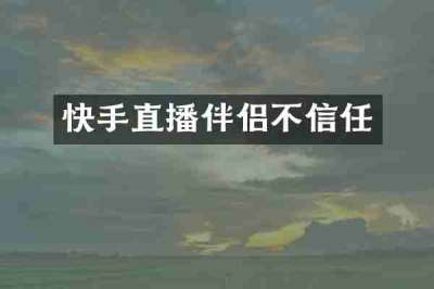 快手直播伴侣不信任