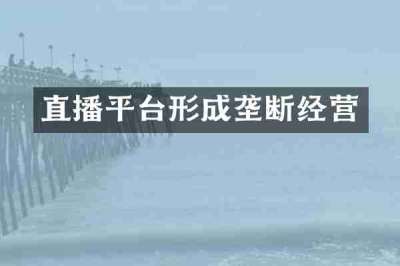 直播平台形成垄断经营