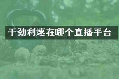 干劲利速在哪个直播平台